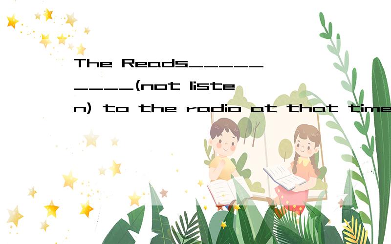 The Reads_________(not listen) to the radio at that time.为何用were not listening