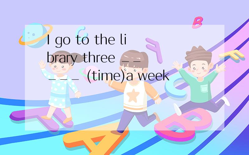 I go to the library three _____ (time)a week
