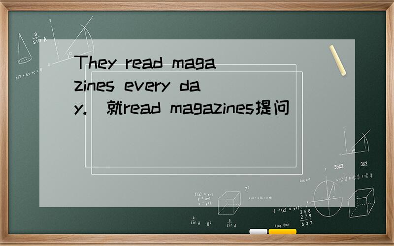 They read magazines every day.(就read magazines提问)