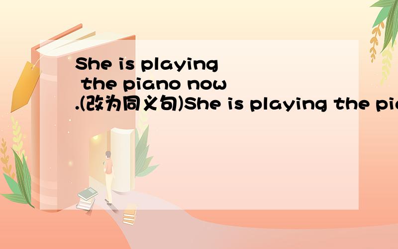 She is playing the piano now.(改为同义句)She is playing the piano____ ____ ____.快呀！
