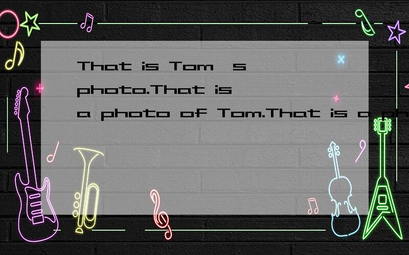 That is Tom's photo.That is a photo of Tom.That is a photo of Tom's.有什么区别?