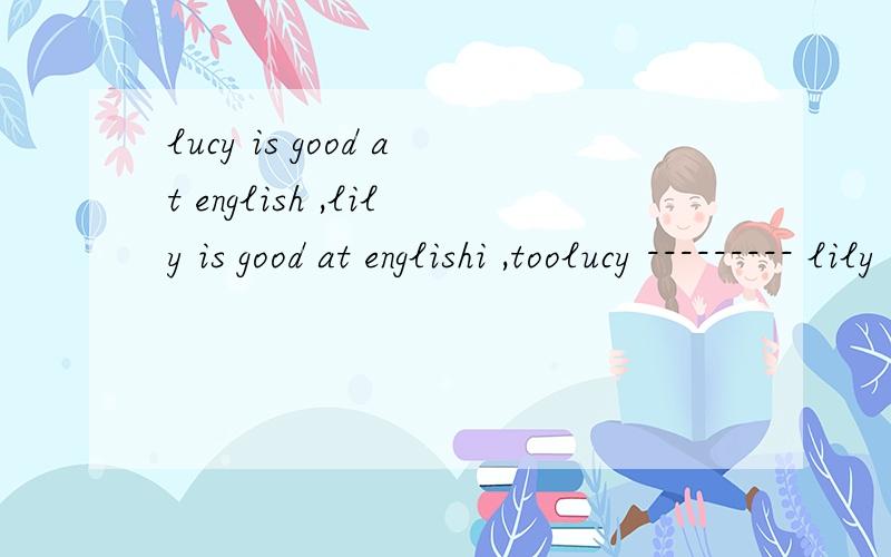lucy is good at english ,lily is good at englishi ,toolucy --------- lily ---------- ------------- good at english