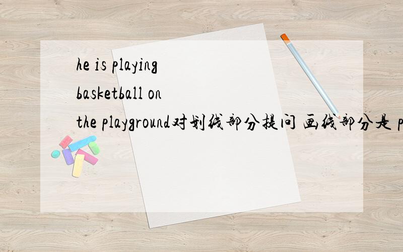 he is playing basketball on the playground对划线部分提问 画线部分是 playing basketball