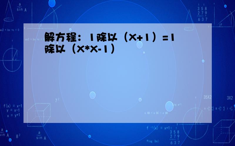 解方程：1除以（X+1）=1除以（X*X-1）