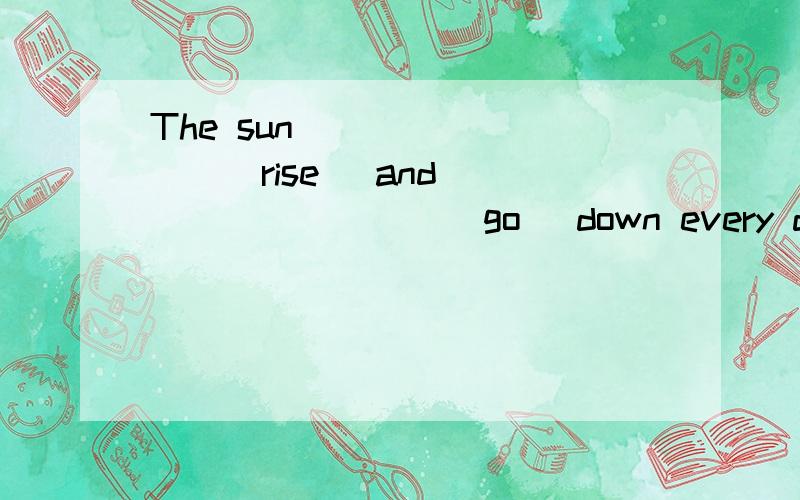 The sun ________(rise) and _________(go) down every day.