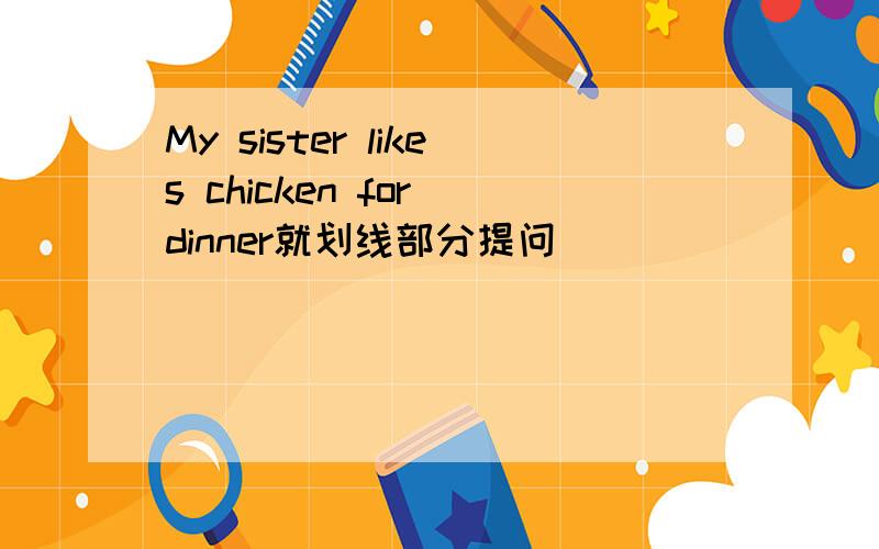 My sister likes chicken for dinner就划线部分提问