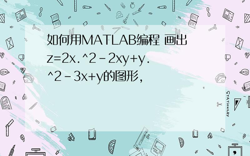 如何用MATLAB编程 画出z=2x.^2-2xy+y.^2-3x+y的图形,