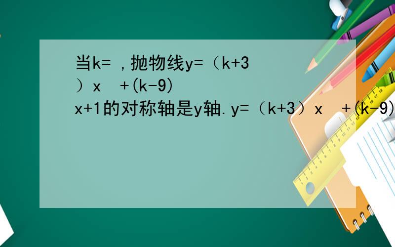 当k= ,抛物线y=（k+3）x²+(k-9)x+1的对称轴是y轴.y=（k+3）x²+(k-9)²x+1