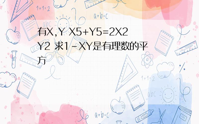 有X,Y X5+Y5=2X2Y2 求1-XY是有理数的平方