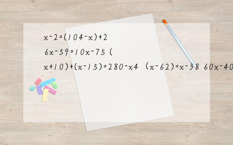 x-2=(104-x)+2 6x-59=10x-75 (x+10)+(x-15)=280-x4（x-62)=x-38 60x-40=(60+20)*(x-5) 32x+32*0.5-25x+64x=24x+496-49x x+15=3*(109-x ) 5(3x-1.4)=2(6x-0.5) 3(x+0.9)=5(x-1.7) 13x-4(2x+5)=17(x-2)-4(2x-1) (13x+8)/3=5x-1x-60=2[(3561-x)+100]+1 (x+9)+12=2[(x-9)-1