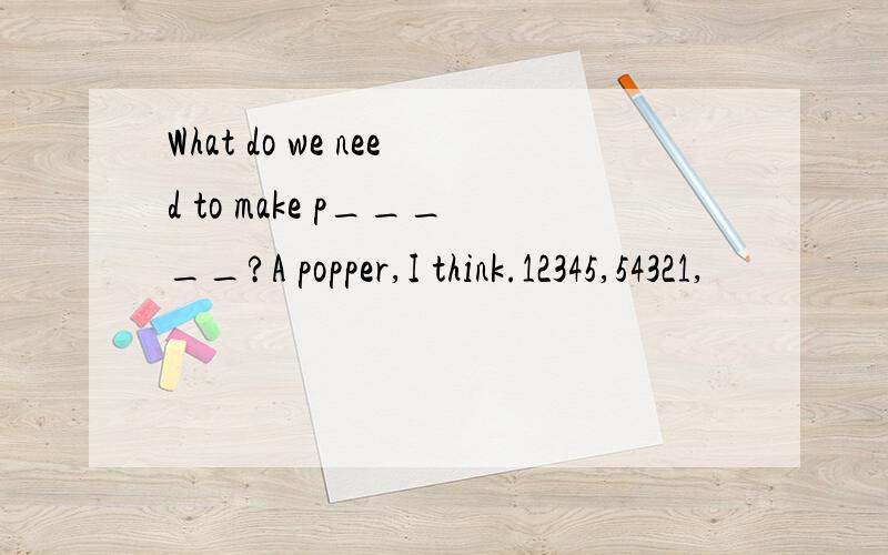 What do we need to make p_____?A popper,I think.12345,54321,