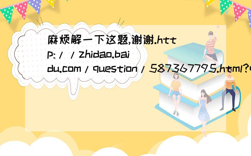 麻烦解一下这题,谢谢.http://zhidao.baidu.com/question/587367795.html?quesup2&oldq=1