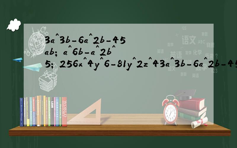 3a^3b-6a^2b-45ab; a^6b-a^2b^5; 256x^4y^6-81y^2z^43a^3b-6a^2b-45ab;a^6b-a^2b^5;256x^4y^6-81y^2z^4;