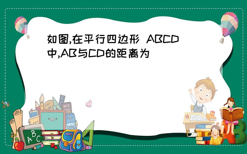 如图,在平行四边形 ABCD中,AB与CD的距离为