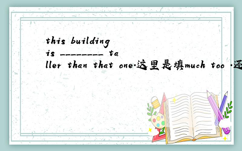 this building is ________ taller than that one.这里是填much too .还是too much呢?This building is _____ tall.这个呢?