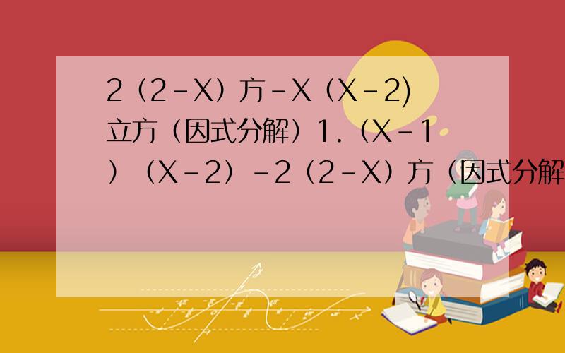 2（2-X）方-X（X-2)立方（因式分解）1.（X-1）（X-2）-2（2-X）方（因式分解）2.（X方+X+1）（X方+X+2）-12（因式分解）3.（X-Y）（3X+Y）方+（X+3Y）方（Y-X）（因式分解）4.2X方（X-Y）+2Y方（Y-X）（