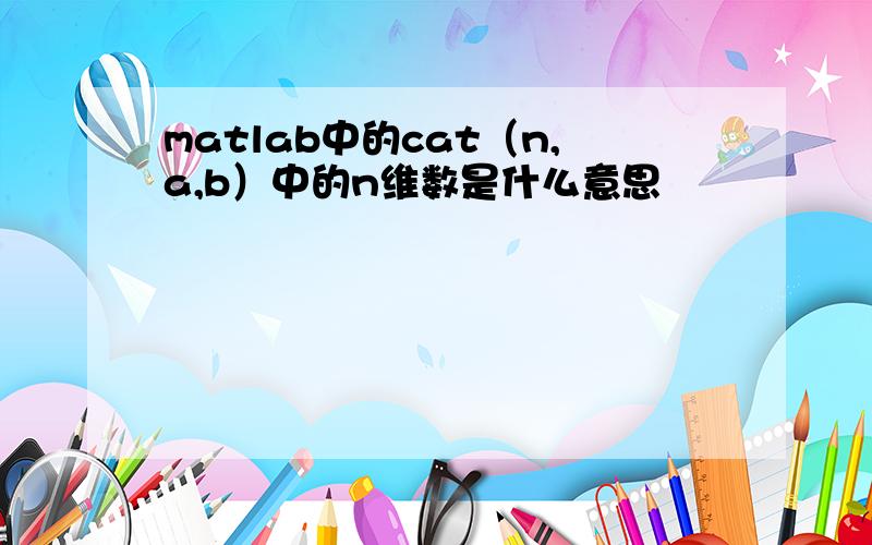matlab中的cat（n,a,b）中的n维数是什么意思