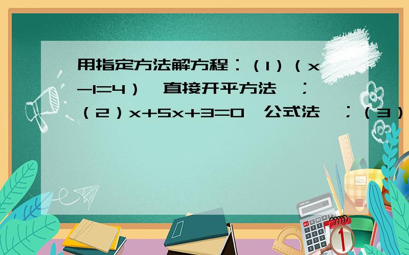 用指定方法解方程：（1）（x-1=4）【直接开平方法】；（2）x+5x+3=0【公式法】；（3）3x-6x+1=0【配方法】；（4）（x-2）=4（x+1）【因式分解法】.【要答案和要化简和计算过程】