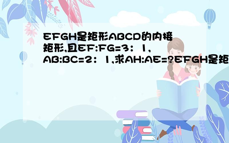 EFGH是矩形ABCD的内接矩形,且EF:FG=3：1,AB:BC=2：1,求AH:AE=?EFGH是矩形ABCD的内接矩形,且EF:FG=3：1,AB:BC=2：1,求AH:AE=?D G CH FA E B