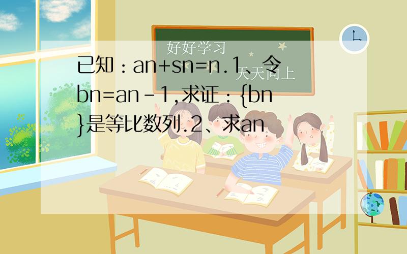 已知：an+sn=n.1、令bn=an-1,求证：{bn}是等比数列.2、求an