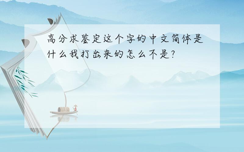 高分求鉴定这个字的中文简体是什么我打出来的怎么不是？