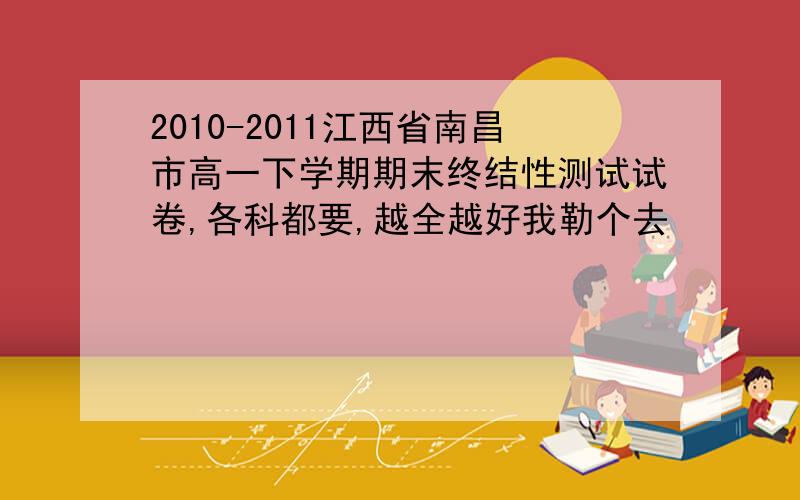2010-2011江西省南昌市高一下学期期末终结性测试试卷,各科都要,越全越好我勒个去