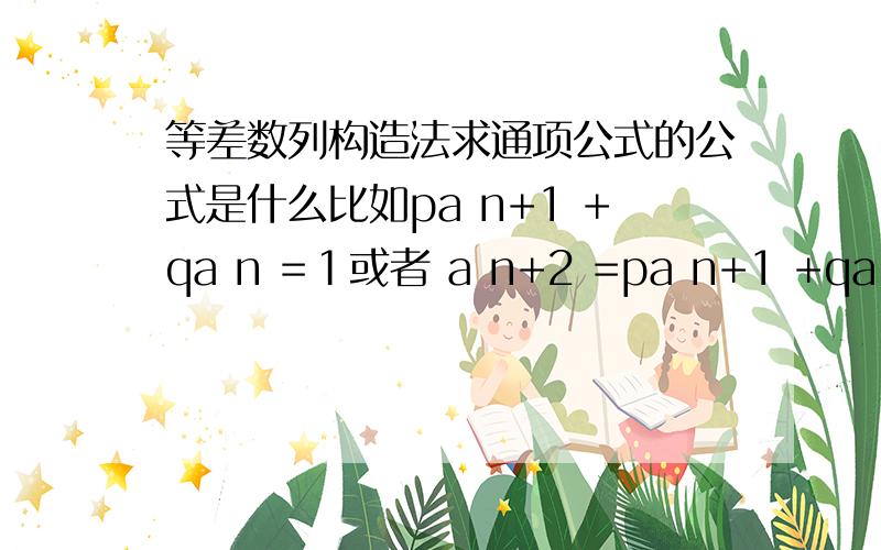等差数列构造法求通项公式的公式是什么比如pa n+1 +qa n =１或者 a n+2 =pa n+1 +qa n 应该怎么求通项