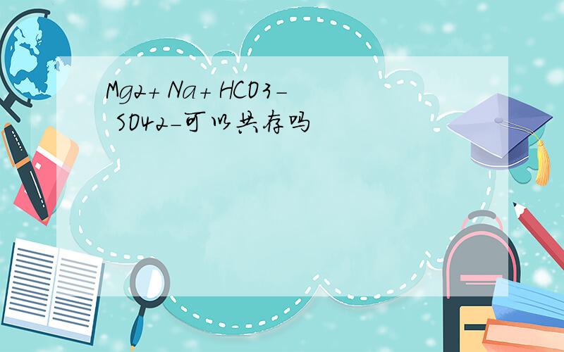Mg2+ Na+ HCO3- SO42-可以共存吗