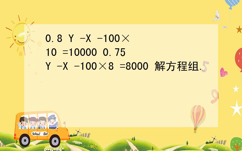 0.8 Y -X -100×10 =10000 0.75Y -X -100×8 =8000 解方程组.