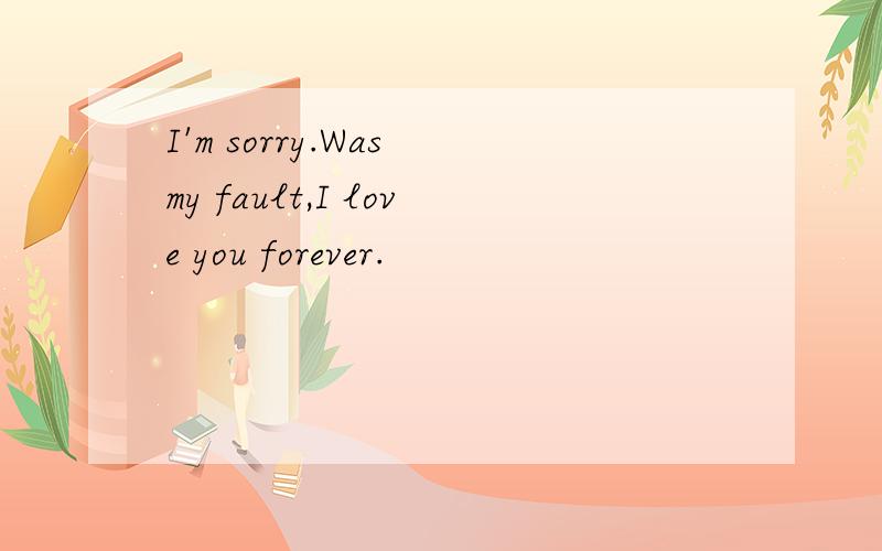I'm sorry.Was my fault,I love you forever.