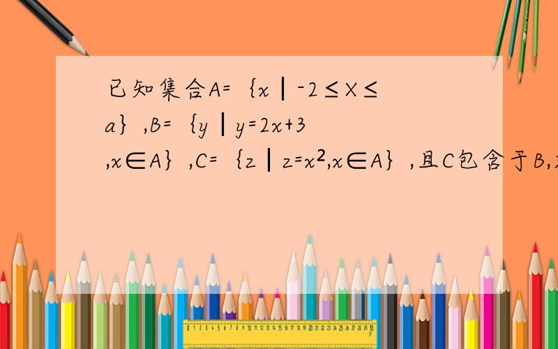已知集合A=｛x︱-2≤X≤a｝,B=｛y︱y=2x+3,x∈A｝,C=｛z︱z=x²,x∈A｝,且C包含于B,求的取值范围．