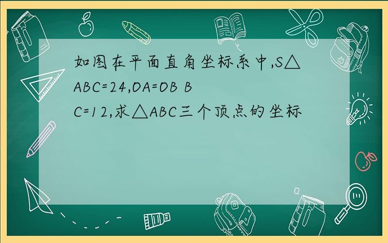 如图在平面直角坐标系中,S△ABC=24,OA=OB BC=12,求△ABC三个顶点的坐标