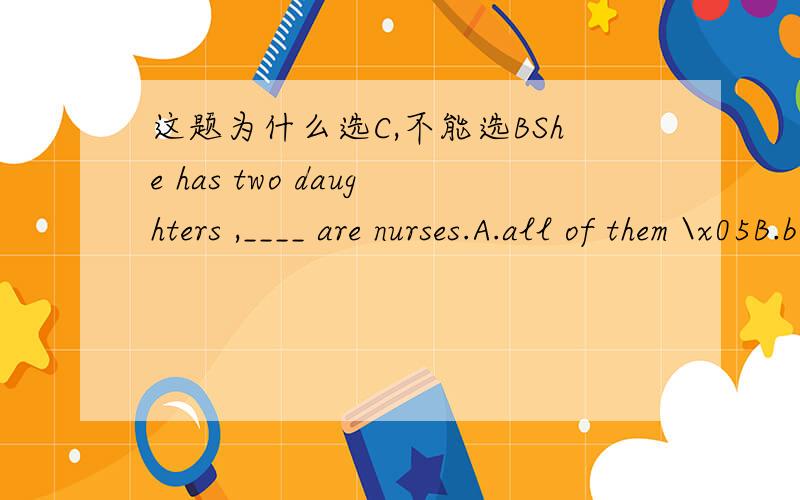这题为什么选C,不能选BShe has two daughters ,____ are nurses.A.all of them \x05B.both of them \x05C.both of whom \x05D.all of whom