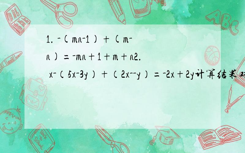 1. -(mn-1)+(m-n)=-mn+1+m+n2. x-（5x-3y）+（2x--y）=-2x+2y计算结果对吗