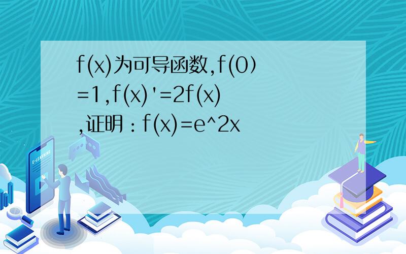 f(x)为可导函数,f(0）=1,f(x)'=2f(x),证明：f(x)=e^2x