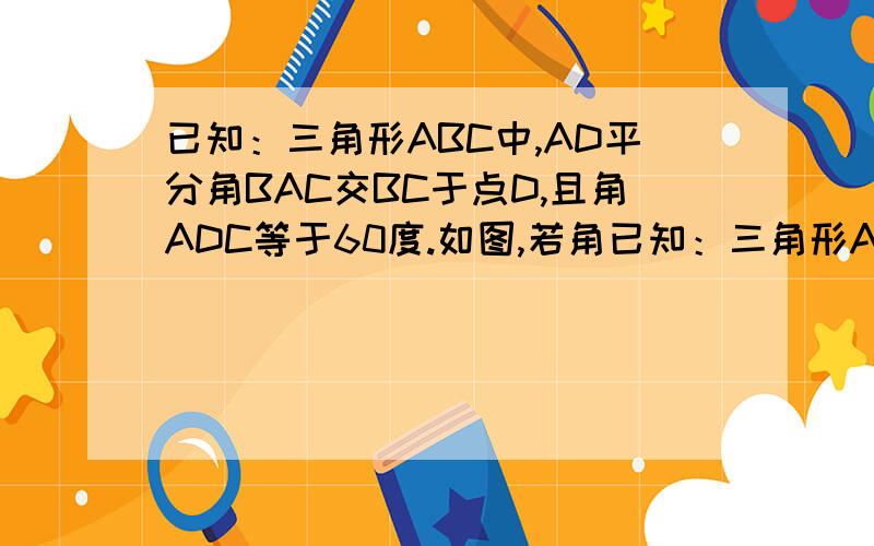 已知：三角形ABC中,AD平分角BAC交BC于点D,且角ADC等于60度.如图,若角已知：三角形ABC中,AD平分角BAC交BC于点D,且角ADC等于60度.      如图,若角ACB为钝角,且AB大于AC,BD大于DC      1.求证：BD➖DC小于
