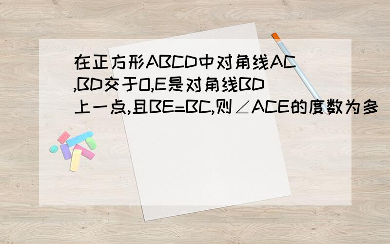 在正方形ABCD中对角线AC,BD交于O,E是对角线BD上一点,且BE=BC,则∠ACE的度数为多