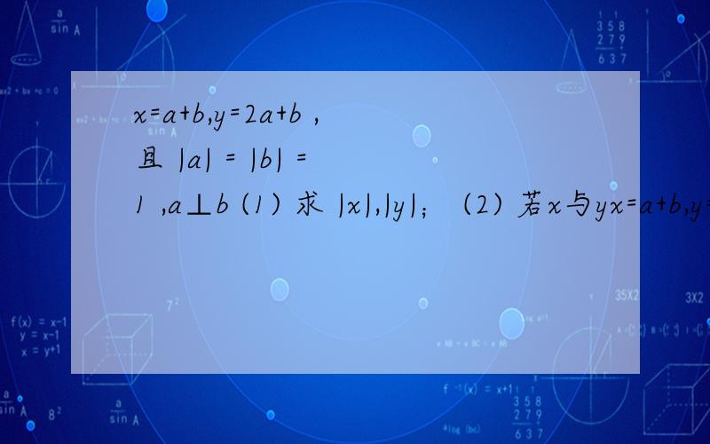 x=a+b,y=2a+b ,且 |a| = |b| = 1 ,a⊥b (1) 求 |x|,|y|； (2) 若x与yx=a+b,y=2a+b ,且 |a| = |b| = 1 ,a⊥b(1) 求 |x|,|y|；(2) 若x与y的夹角为θ,求cosθ的值.