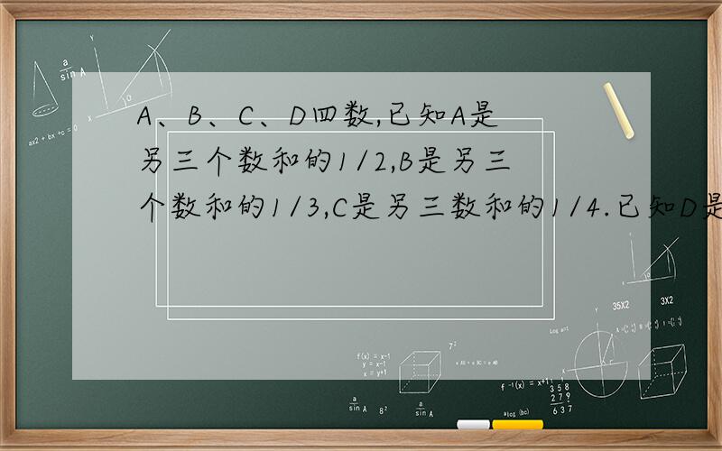 A、B、C、D四数,已知A是另三个数和的1/2,B是另三个数和的1/3,C是另三数和的1/4.已知D是130.求四个数的和?