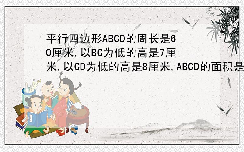 平行四边形ABCD的周长是60厘米,以BC为低的高是7厘米,以CD为低的高是8厘米,ABCD的面积是多少?平行四边形ABCD的周长是60厘米,以BC为低的高是7厘米,以CD为低的高是8厘米,平行四边形ABCD的面积是多