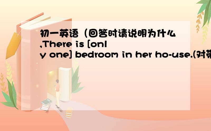 初一英语（回答时请说明为什么,There is [only one] bedroom in her ho-use.(对带括号部分提问）____ ____ ____ ____ ____ in her hou-se?初一英语（下）