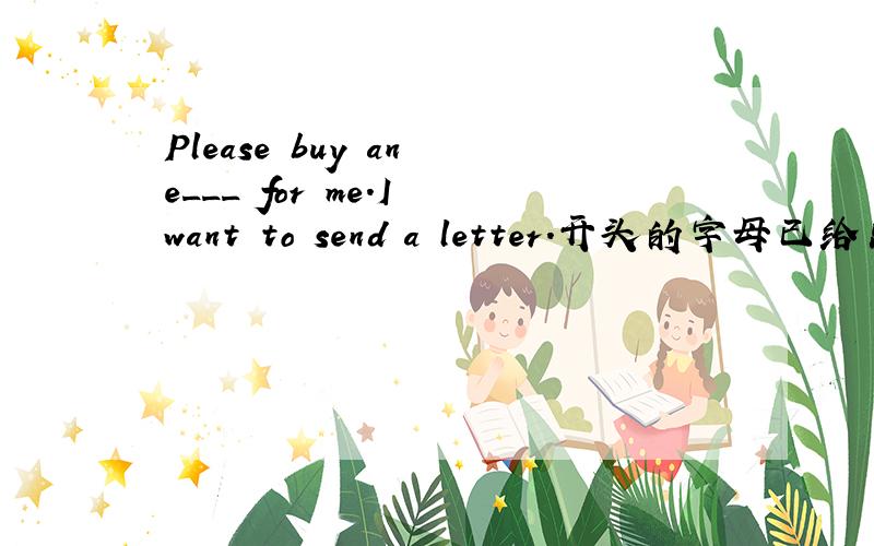 Please buy an e___ for me.I want to send a letter.开头的字母已给出.、 e___