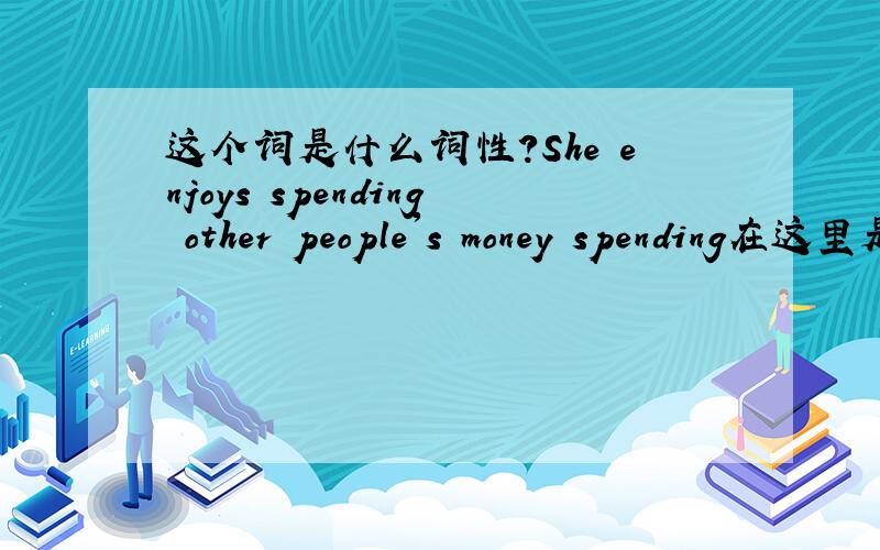这个词是什么词性?She enjoys spending other people's money spending在这里是什么词呢?非谓语动词还是副词还是什么词?这句话的结构又是怎样的?