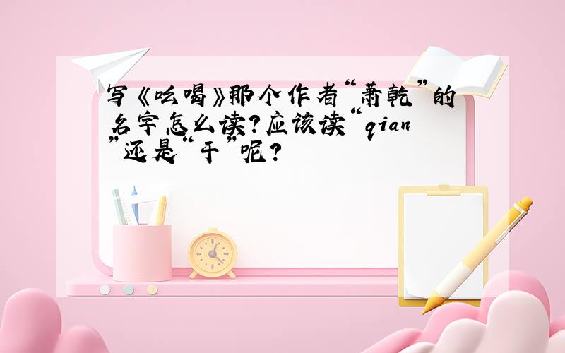 写《吆喝》那个作者“萧乾”的名字怎么读?应该读“qian”还是“干”呢?
