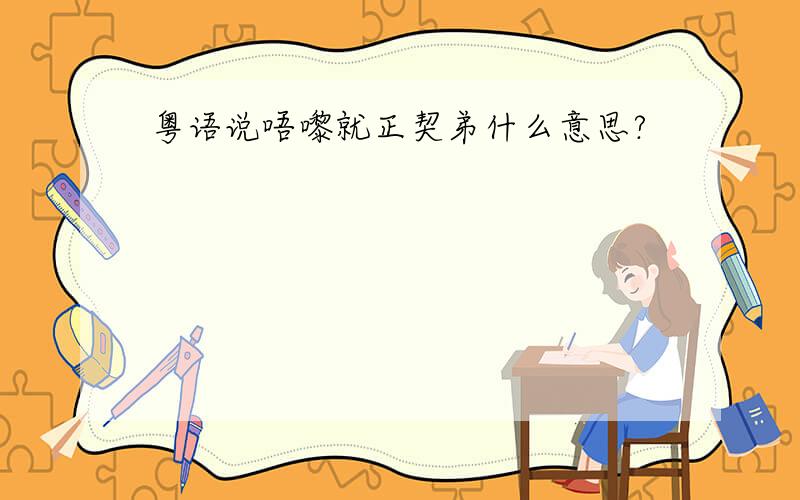 粤语说唔嚟就正契弟什么意思?