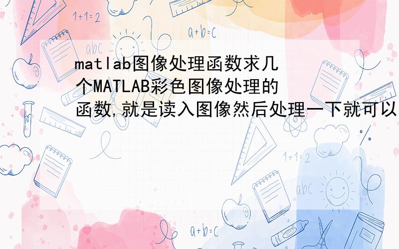 matlab图像处理函数求几个MATLAB彩色图像处理的函数,就是读入图像然后处理一下就可以了,不求高深的.