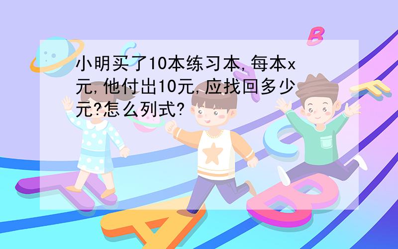 小明买了10本练习本,每本x元,他付岀10元,应找回多少元?怎么列式?