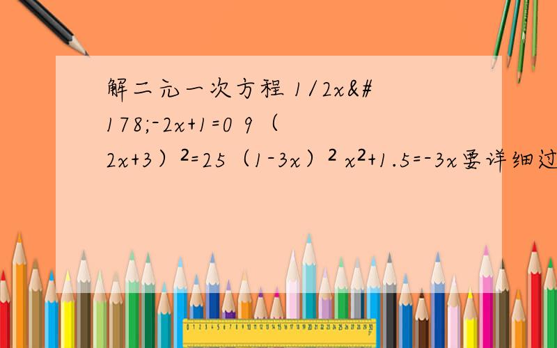 解二元一次方程 1/2x²-2x+1=0 9（2x+3）²=25（1-3x）² x²+1.5=-3x要详细过程