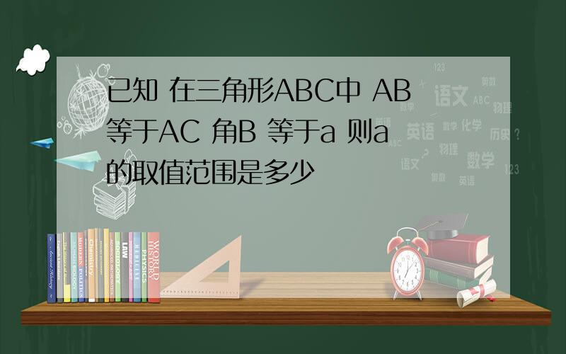已知 在三角形ABC中 AB等于AC 角B 等于a 则a的取值范围是多少