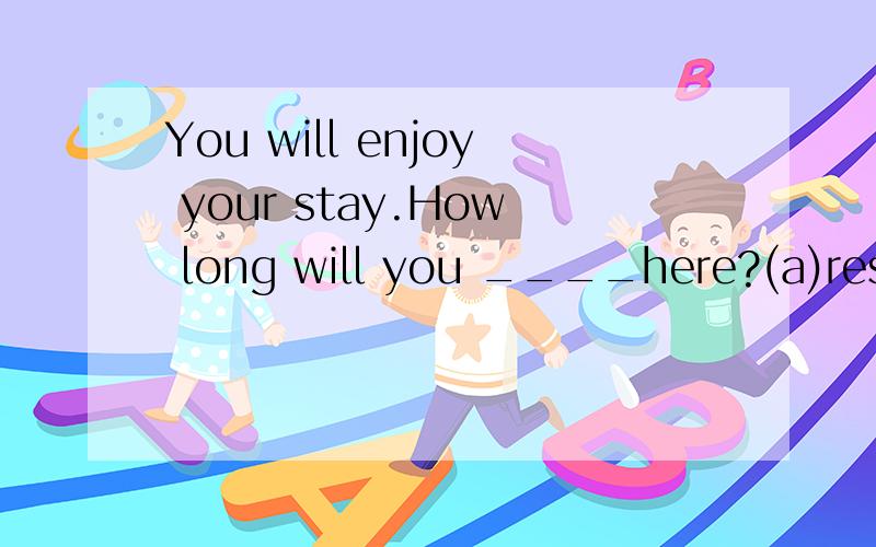You will enjoy your stay.How long will you ____here?(a)rest (b)remain是不是题出错了呀?